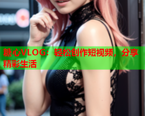 糖心VLOG：轻松创作短视频，分享精彩生活  第1张