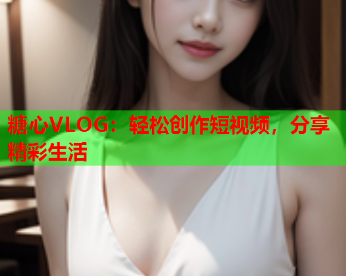 糖心VLOG：轻松创作短视频，分享精彩生活  第2张