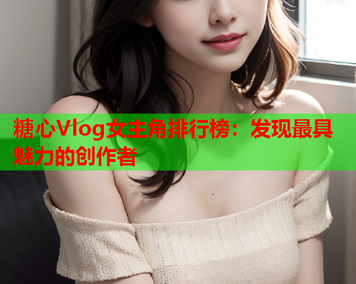 糖心Vlog女主角排行榜：发现最具魅力的创作者  第1张