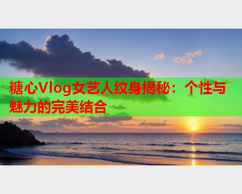 糖心Vlog女艺人纹身揭秘：个性与魅力的完美结合  第1张