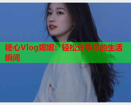 糖心Vlog娜娜：轻松分享你的生活瞬间  第1张