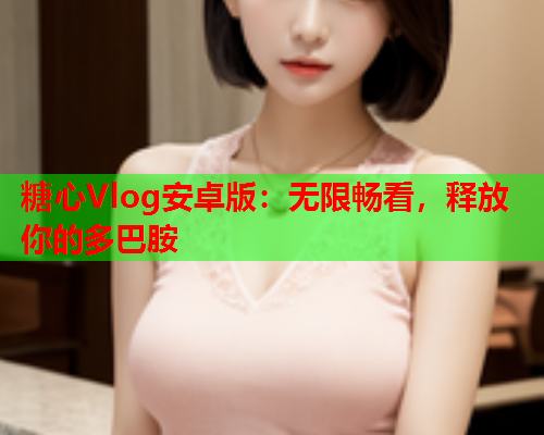 糖心Vlog安卓版：无限畅看，释放你的多巴胺  第1张