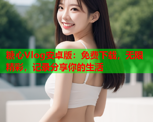 糖心Vlog安卓版：免费下载，无限精彩，记录分享你的生活  第1张