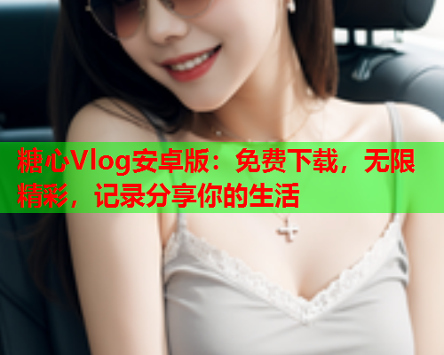 糖心Vlog安卓版：免费下载，无限精彩，记录分享你的生活  第2张