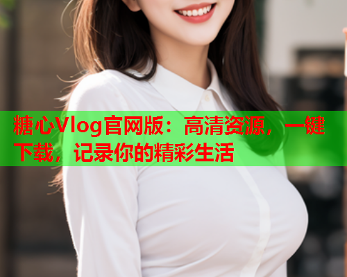 糖心Vlog官网版：高清资源，一键下载，记录你的精彩生活  第1张