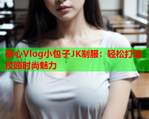 糖心Vlog小包子JK制服：轻松打造校园时尚魅力  第1张
