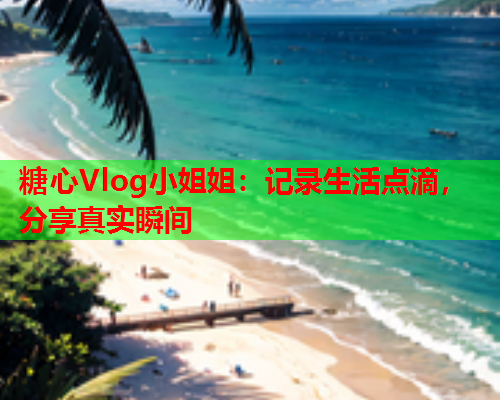 糖心Vlog小姐姐：记录生活点滴，分享真实瞬间  第1张