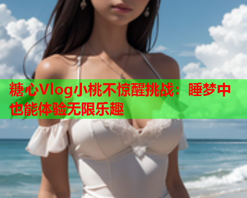 糖心Vlog小桃不惊醒挑战：睡梦中也能体验无限乐趣  第1张