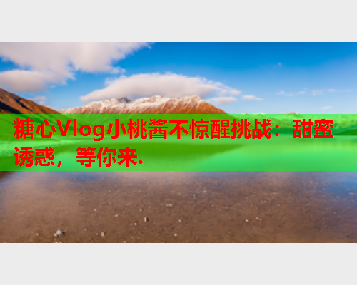 糖心Vlog小桃酱不惊醒挑战：甜蜜诱惑，等你来.  第1张