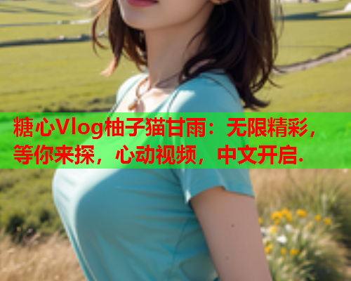 糖心Vlog柚子猫甘雨：无限精彩，等你来探，心动视频，中文开启.  第2张