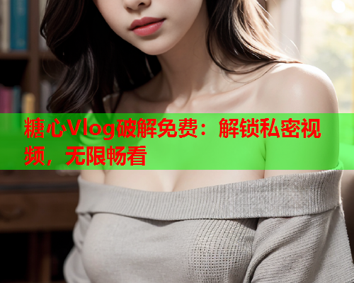 糖心Vlog破解免费：解锁私密视频，无限畅看  第1张