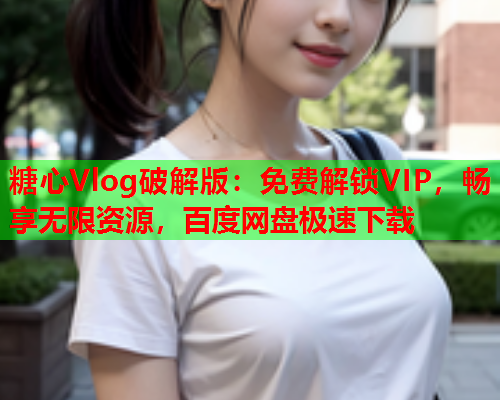 糖心Vlog破解版：免费解锁VIP，畅享无限资源，百度网盘极速下载  第2张