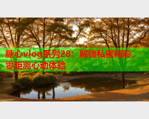 糖心vlog系列28：解锁私密精彩，零距离心动体验  第1张