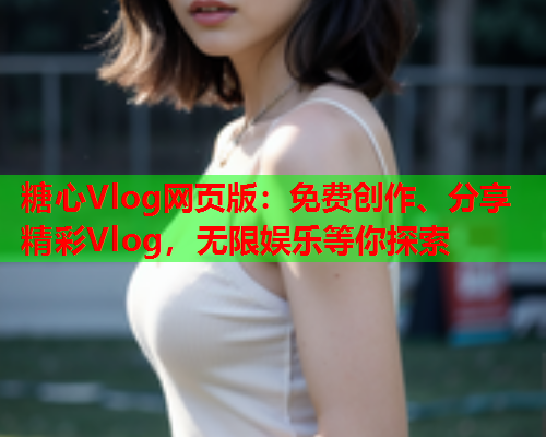 糖心Vlog网页版：免费创作、分享精彩Vlog，无限娱乐等你探索  第1张