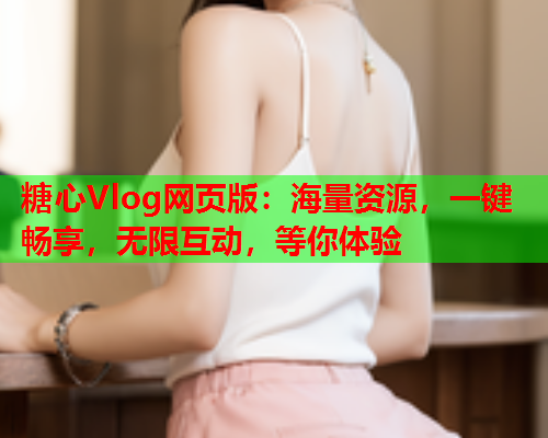糖心Vlog网页版：海量资源，一键畅享，无限互动，等你体验  第1张