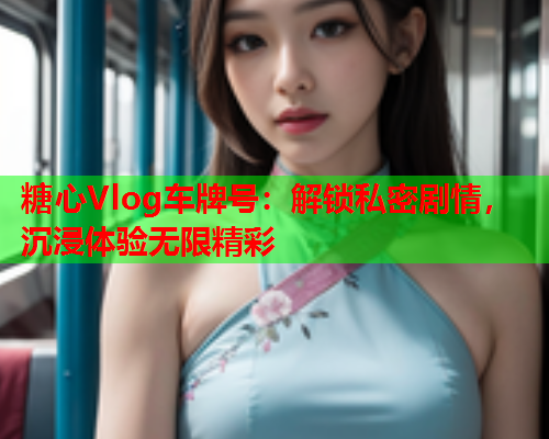 糖心Vlog车牌号：解锁私密剧情，沉浸体验无限精彩  第1张