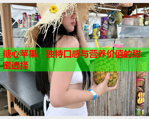 糖心苹果：独特口感与营养价值的甜蜜选择  第2张