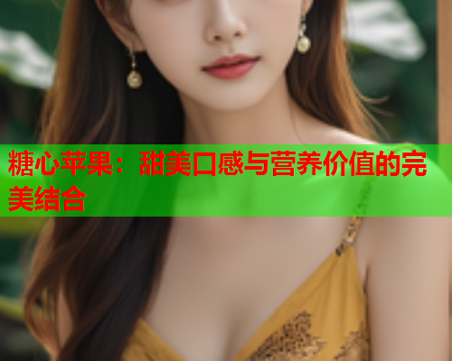 糖心苹果：甜美口感与营养价值的完美结合  第1张