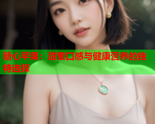 糖心苹果：甜蜜口感与健康营养的独特选择  第1张