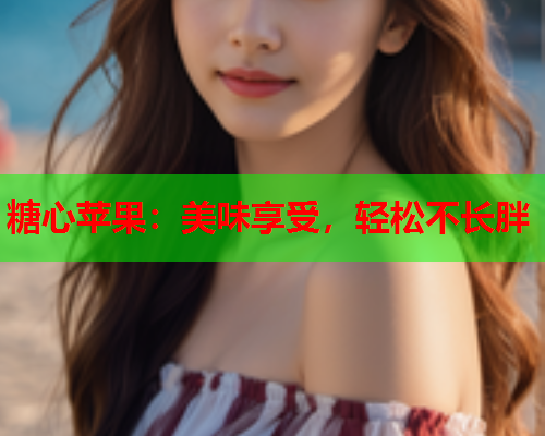 糖心苹果：美味享受，轻松不长胖  第1张