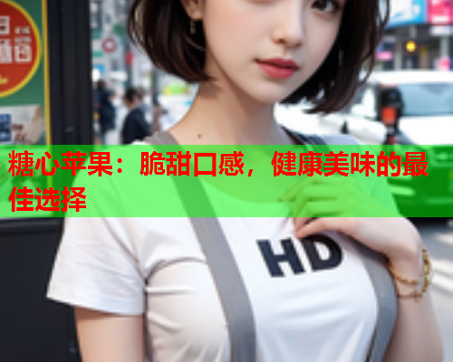 糖心苹果：脆甜口感，健康美味的最佳选择  第1张