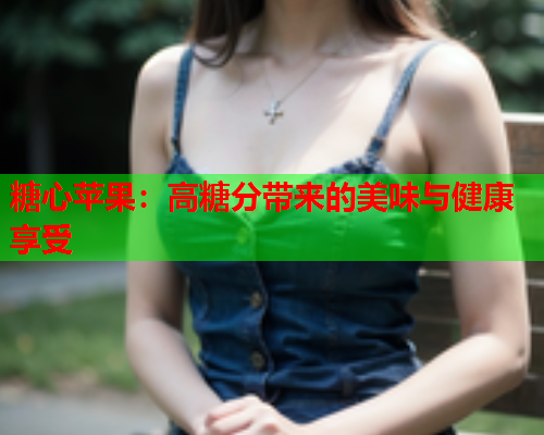 糖心苹果：高糖分带来的美味与健康享受  第1张