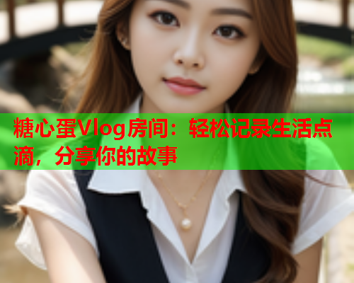 糖心蛋Vlog房间：轻松记录生活点滴，分享你的故事  第1张