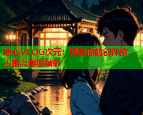 糖心VLOG次元：释放你的创作欲，零距离邂逅精彩  第1张