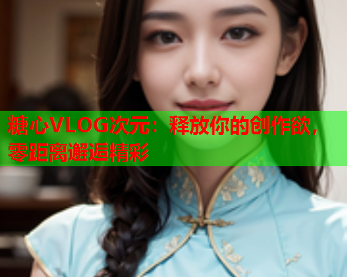 糖心VLOG次元：释放你的创作欲，零距离邂逅精彩  第2张