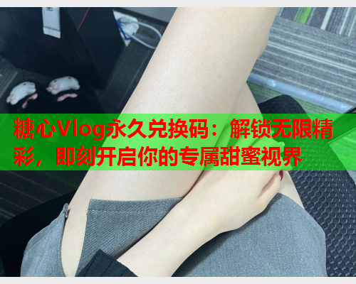 糖心Vlog永久兑换码：解锁无限精彩，即刻开启你的专属甜蜜视界  第1张