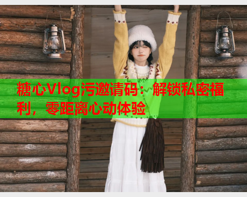 糖心Vlog污邀请码:解锁私密福利,零距离心动体验 第1张 糖心Vlog污邀请码:解锁私密福利,零距离心动体验 第1张