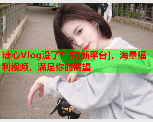 糖心Vlog没了？来[新平台]，海量福利视频，满足你的渴望  第1张