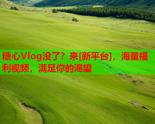 糖心Vlog没了？来[新平台]，海量福利视频，满足你的渴望  第2张