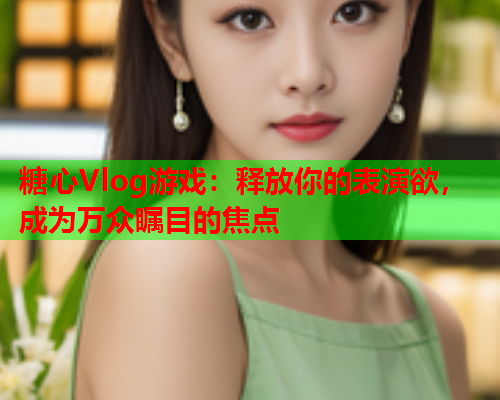糖心Vlog游戏：释放你的表演欲，成为万众瞩目的焦点  第1张