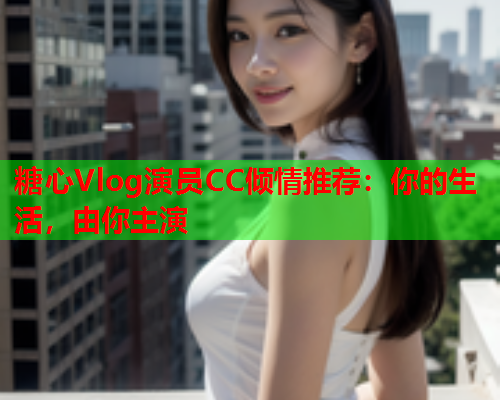糖心Vlog演员CC倾情推荐：你的生活，由你主演  第1张