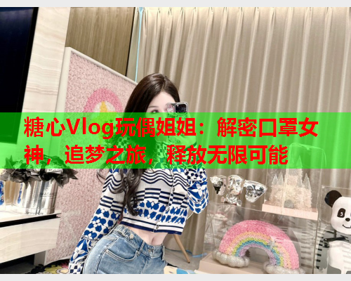 糖心Vlog玩偶姐姐：解密口罩女神，追梦之旅，释放无限可能  第1张