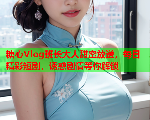 糖心Vlog班长大人甜蜜放送，每日精彩短剧，诱惑剧情等你解锁  第1张