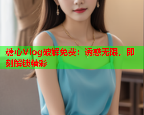 糖心Vlog破解免费：诱惑无限，即刻解锁精彩  第1张