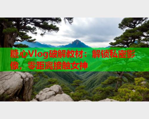 糖心Vlog破解教材：解锁私密影像，零距离接触女神  第1张