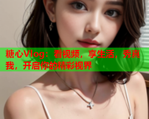糖心Vlog：看视频，享生活，秀真我，开启你的精彩视界  第1张