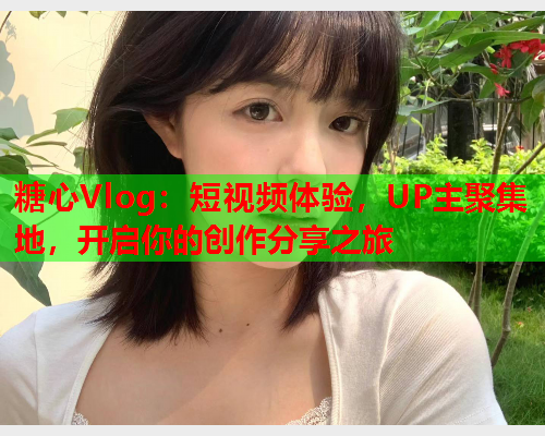 糖心Vlog：短视频体验，UP主聚集地，开启你的创作分享之旅  第1张