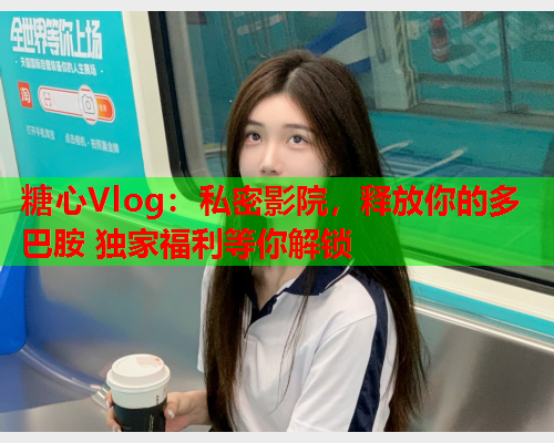 糖心Vlog：私密影院，释放你的多巴胺 独家福利等你解锁  第2张
