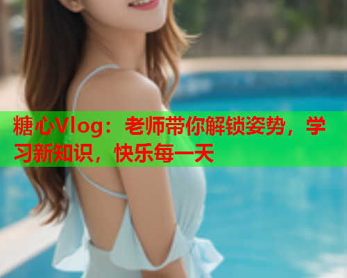 糖心Vlog：老师带你解锁姿势，学习新知识，快乐每一天  第1张