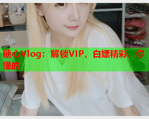 糖心Vlog：解锁VIP，白嫖精彩，你懂的  第1张