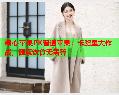 糖心苹果PK普通苹果：卡路里大作战，健康饮食无需算  第1张