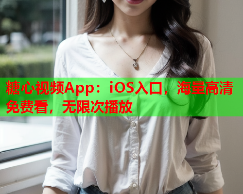 糖心视频App：iOS入口，海量高清免费看，无限次播放  第1张