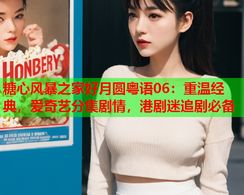 糖心风暴之家好月圆粤语06：重温经典，爱奇艺分集剧情，港剧迷追剧必备  第1张