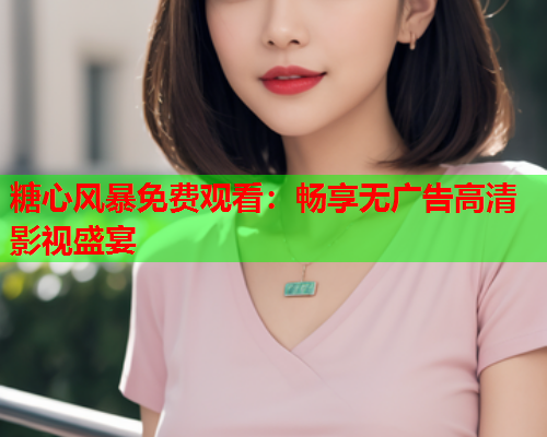 糖心风暴免费观看：畅享无广告高清影视盛宴  第2张