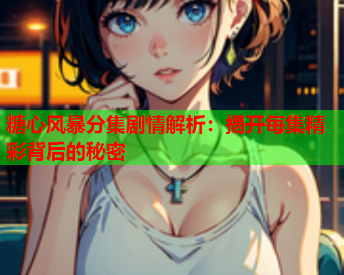 糖心风暴分集剧情解析：揭开每集精彩背后的秘密  第1张