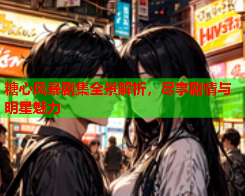 糖心风暴剧集全景解析，尽享剧情与明星魅力  第2张